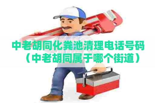 中老胡同化粪池清理电话号码(中老胡同属于哪个街道) 中老胡同化粪池清理电话号码(中老胡同属于哪个街道)