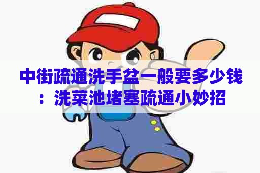 中街疏通洗手盆一般要多少钱：洗菜池堵塞疏通小妙招