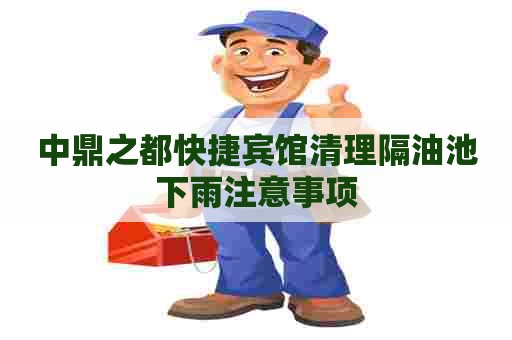 中鼎之都快捷宾馆清理隔油池下雨注意事项