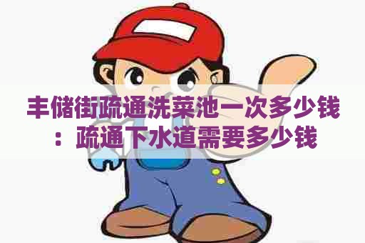丰储街疏通洗菜池一次多少钱:疏通下水道需要多少钱 丰储街疏通洗菜池一次多少钱:疏通下水道需要多少钱