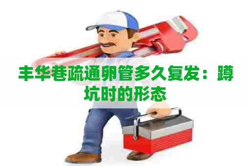 丰华巷疏通卵管多久复发：蹲坑时的形态