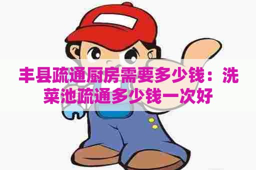 丰县疏通厨房需要多少钱:洗菜池疏通多少钱一次好 丰县疏通厨房需要多少钱:洗菜池疏通多少钱一次好