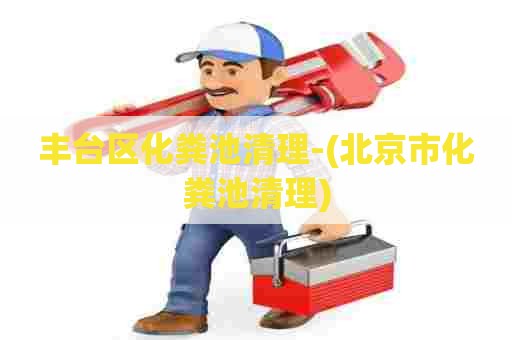 丰台区化粪池清理-(北京市化粪池清理) 丰台区化粪池清理-(北京市化粪池清理)