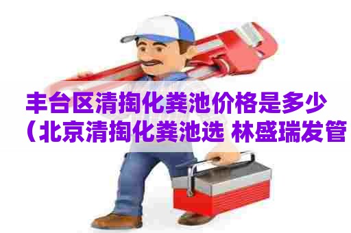 丰台区清掏化粪池价格是多少(北京清掏化粪池选 林盛瑞发管道疏通) 丰台区清掏化粪池价格是多少(北京清掏化粪池选 林盛瑞发管道疏通)