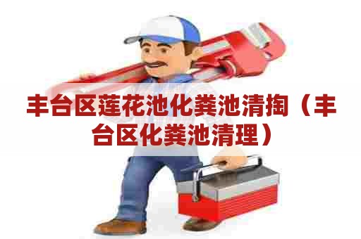 丰台区莲花池化粪池清掏(丰台区化粪池清理) 丰台区莲花池化粪池清掏(丰台区化粪池清理)