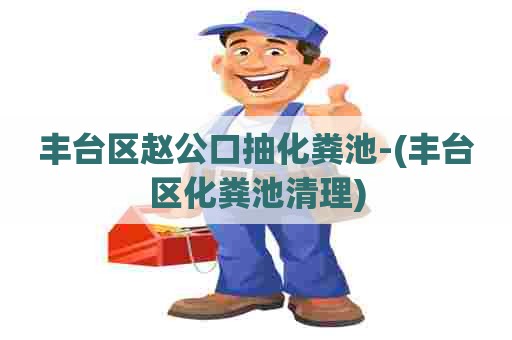 丰台区赵公口抽化粪池-(丰台区化粪池清理)