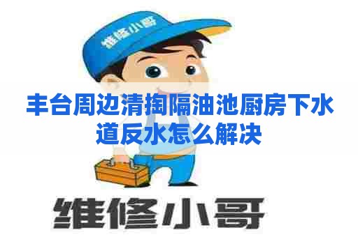 丰台周边清掏隔油池厨房下水道反水怎么解决