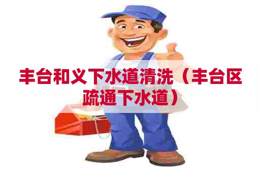 丰台和义下水道清洗（丰台区疏通下水道）