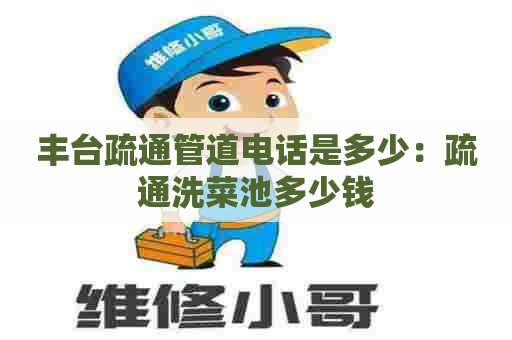 丰台疏通管道电话是多少:疏通洗菜池多少钱 丰台疏通管道电话是多少:疏通洗菜池多少钱