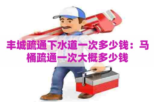 丰城疏通下水道一次多少钱:马桶疏通一次大概多少钱 丰城疏通下水道一次多少钱:马桶疏通一次大概多少钱