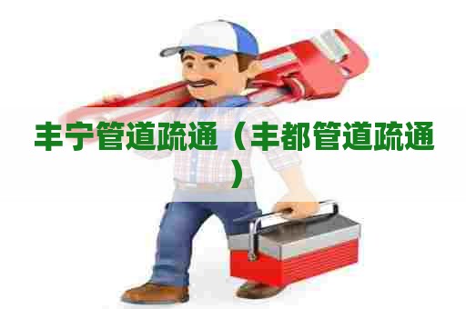 丰宁管道疏通（丰都管道疏通）