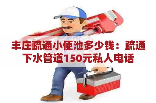 丰庄疏通小便池多少钱:疏通下水管道150元私人电话 丰庄疏通小便池多少钱:疏通下水管道150元私人电话
