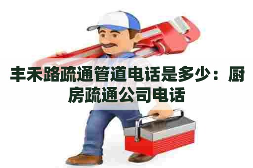 丰禾路疏通管道电话是多少:厨房疏通公司电话 丰禾路疏通管道电话是多少:厨房疏通公司电话