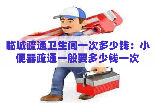 临城疏通卫生间一次多少钱:小便器疏通一般要多少钱一次 临城疏通卫生间一次多少钱:小便器疏通一般要多少钱一次