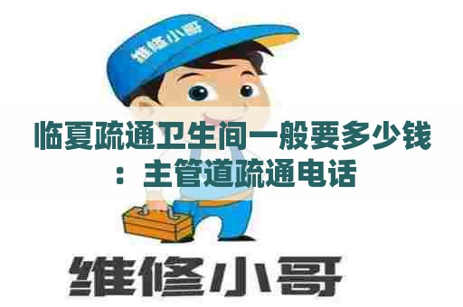 临夏疏通卫生间一般要多少钱:主管道疏通电话 临夏疏通卫生间一般要多少钱:主管道疏通电话
