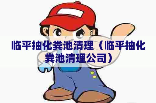 临平抽化粪池清理（临平抽化粪池清理公司）