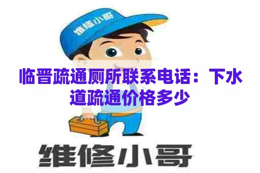 临晋疏通厕所联系电话:下水道疏通价格多少 临晋疏通厕所联系电话:下水道疏通价格多少