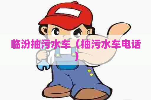 临汾抽污水车（抽污水车电话）