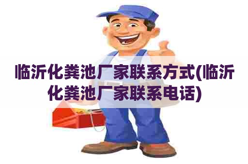 临沂化粪池厂家联系方式(临沂化粪池厂家联系电话)