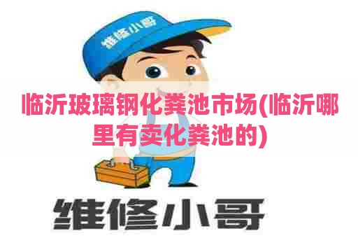 临沂玻璃钢化粪池市场(临沂哪里有卖化粪池的) 临沂玻璃钢化粪池市场(临沂哪里有卖化粪池的)