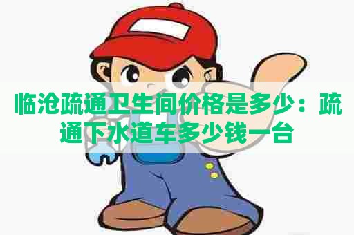 临沧疏通卫生间价格是多少:疏通下水道车多少钱一台 临沧疏通卫生间价格是多少:疏通下水道车多少钱一台