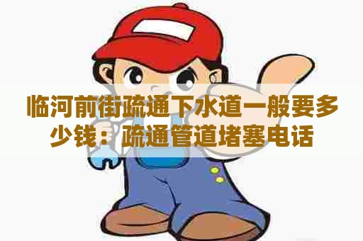 临河前街疏通下水道一般要多少钱：疏通管道堵塞电话
