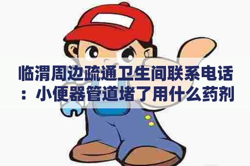 临渭周边疏通卫生间联系电话:小便器管道堵了用什么药剂 临渭周边疏通卫生间联系电话:小便器管道堵了用什么药剂