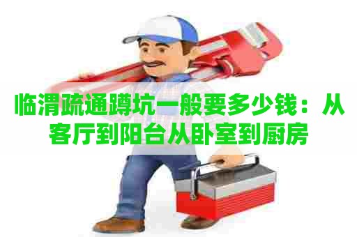 临渭疏通蹲坑一般要多少钱:从客厅到阳台从卧室到厨房 临渭疏通蹲坑一般要多少钱:从客厅到阳台从卧室到厨房