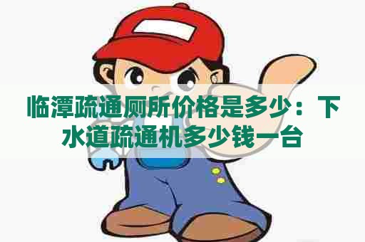 临潭疏通厕所价格是多少:下水道疏通机多少钱一台 临潭疏通厕所价格是多少:下水道疏通机多少钱一台