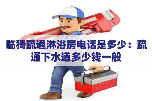 临猗疏通淋浴房电话是多少:疏通下水道多少钱一般 临猗疏通淋浴房电话是多少:疏通下水道多少钱一般