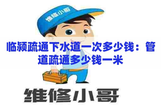 临颍疏通下水道一次多少钱：管道疏通多少钱一米