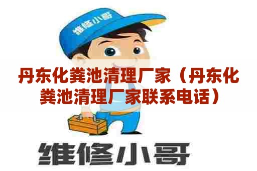 丹东化粪池清理厂家（丹东化粪池清理厂家联系电话）