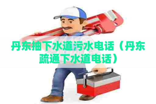 丹东抽下水道污水电话（丹东疏通下水道电话）