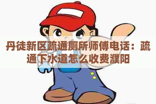 丹徒新区疏通厕所师傅电话:疏通下水道怎么收费濮阳 丹徒新区疏通厕所师傅电话:疏通下水道怎么收费濮阳