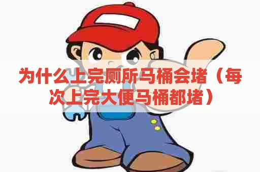 为什么上完厕所马桶会堵(每次上完大便马桶都堵) 为什么上完厕所马桶会堵(每次上完大便马桶都堵)