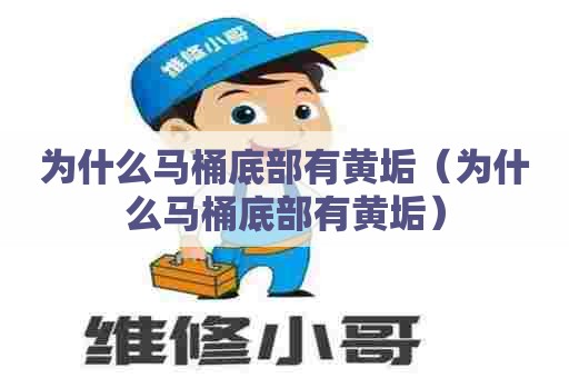 为什么马桶底部有黄垢（为什么马桶底部有黄垢）