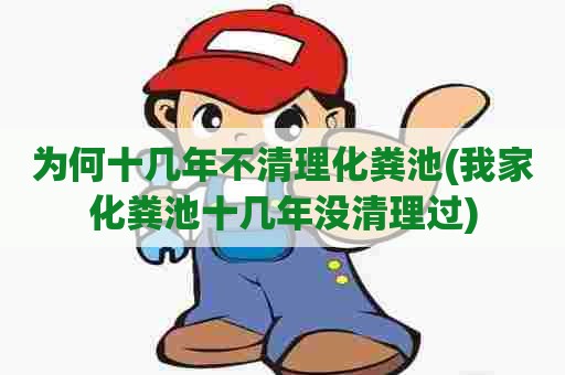 为何十几年不清理化粪池(我家化粪池十几年没清理过) 为何十几年不清理化粪池(我家化粪池十几年没清理过)