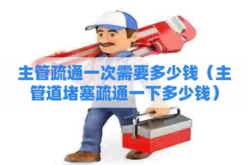主管疏通一次需要多少钱(主管道堵塞疏通一下多少钱) 主管疏通一次需要多少钱(主管道堵塞疏通一下多少钱)