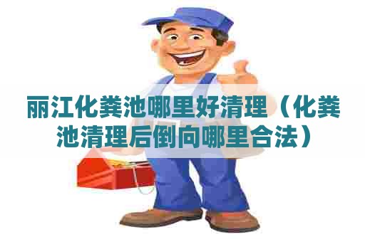 丽江化粪池哪里好清理（化粪池清理后倒向哪里合法）