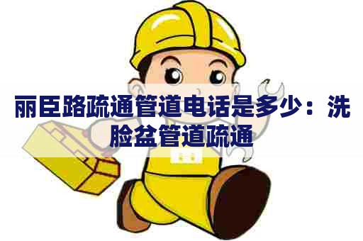 丽臣路疏通管道电话是多少：洗脸盆管道疏通