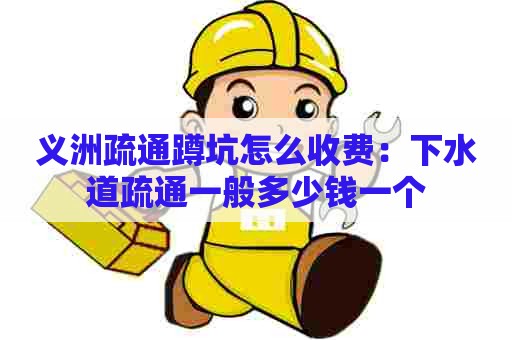 义洲疏通蹲坑怎么收费:下水道疏通一般多少钱一个 义洲疏通蹲坑怎么收费:下水道疏通一般多少钱一个