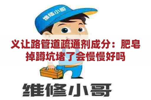 义让路管道疏通剂成分:肥皂掉蹲坑堵了会慢慢好吗 义让路管道疏通剂成分:肥皂掉蹲坑堵了会慢慢好吗