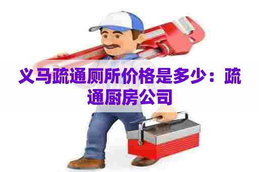 义马疏通厕所价格是多少：疏通厨房公司