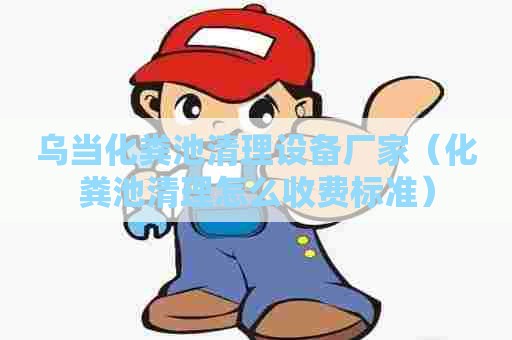 乌当化粪池清理设备厂家(化粪池清理怎么收费标准) 乌当化粪池清理设备厂家(化粪池清理怎么收费标准)