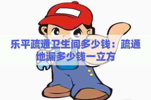 乐平疏通卫生间多少钱:疏通地漏多少钱一立方 乐平疏通卫生间多少钱:疏通地漏多少钱一立方