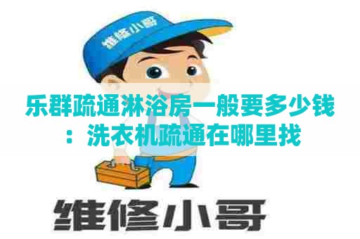 乐群疏通淋浴房一般要多少钱:洗衣机疏通在哪里找 乐群疏通淋浴房一般要多少钱:洗衣机疏通在哪里找