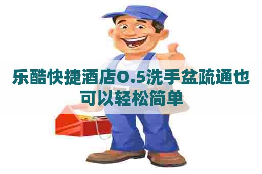 乐酷快捷酒店O.5洗手盆疏通也可以轻松简单 乐酷快捷酒店O.5洗手盆疏通也可以轻松简单