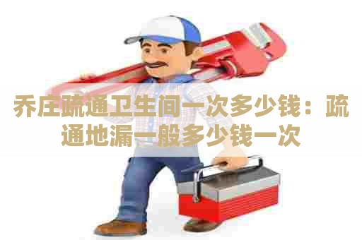 乔庄疏通卫生间一次多少钱:疏通地漏一般多少钱一次 乔庄疏通卫生间一次多少钱:疏通地漏一般多少钱一次