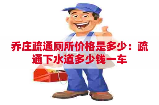 乔庄疏通厕所价格是多少:疏通下水道多少钱一车 乔庄疏通厕所价格是多少:疏通下水道多少钱一车