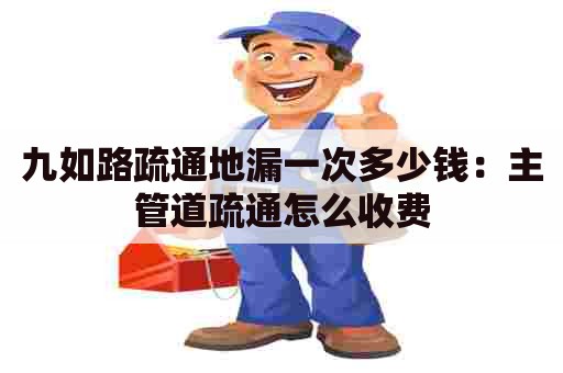 九如路疏通地漏一次多少钱:主管道疏通怎么收费 九如路疏通地漏一次多少钱:主管道疏通怎么收费
